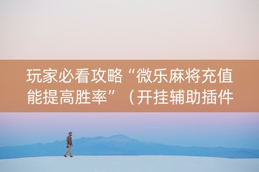 玩家必看攻略“微乐麻将充值能提高胜率”（开挂辅助插件)