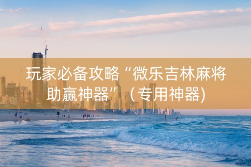 玩家必备攻略“微乐吉林麻将助赢神器”（专用神器)