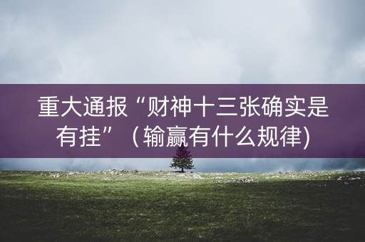 重大通报“财神十三张确实是有挂”（输赢有什么规律)