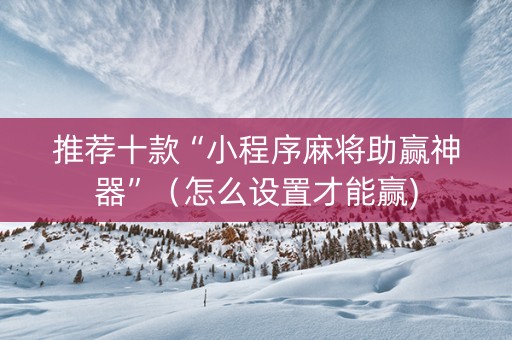 推荐十款“小程序麻将助赢神器”（怎么设置才能赢)