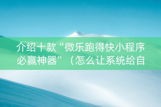 介绍十款“微乐跑得快小程序必赢神器”（怎么让系统给自己好牌)