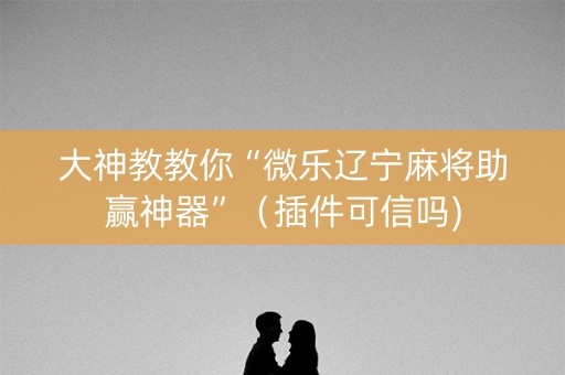 大神教教你“微乐辽宁麻将助赢神器”（插件可信吗)