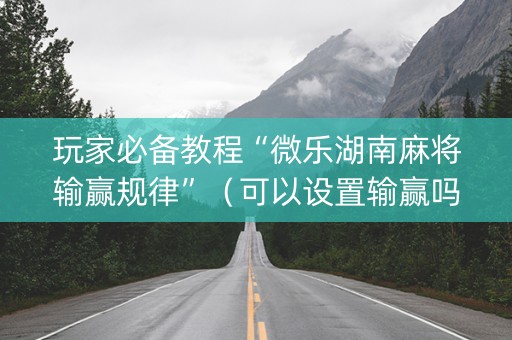 玩家必备教程“微乐湖南麻将输赢规律”（可以设置输赢吗)