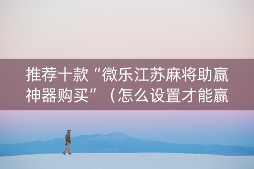 推荐十款“微乐江苏麻将助赢神器购买”（怎么设置才能赢)