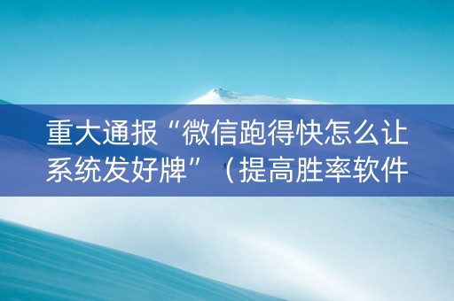 重大通报“微信跑得快怎么让系统发好牌”（提高胜率软件)