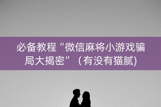 必备教程“微信麻将小游戏骗局大揭密”（有没有猫腻)
