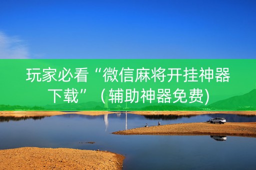 玩家必看“微信麻将开挂神器下载”（辅助神器免费)