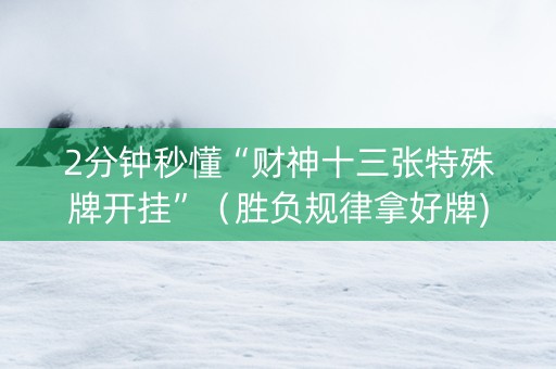 2分钟秒懂“财神十三张特殊牌开挂”（胜负规律拿好牌)