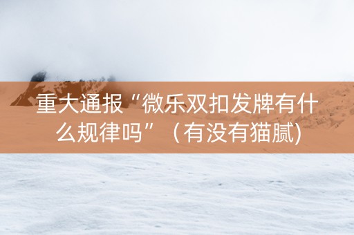 重大通报“微乐双扣发牌有什么规律吗”（有没有猫腻)