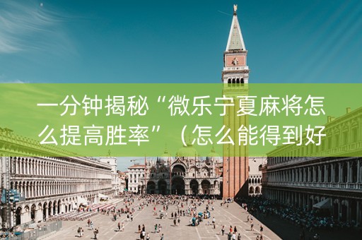 一分钟揭秘“微乐宁夏麻将怎么提高胜率”（怎么能得到好牌)