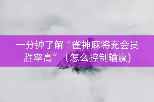 一分钟了解“雀神麻将充会员胜率高”（怎么控制输赢)