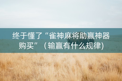 终于懂了“雀神麻将助赢神器购买”（输赢有什么规律)