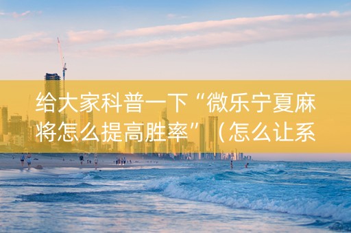 给大家科普一下“微乐宁夏麻将怎么提高胜率”（怎么让系统给自己好牌)