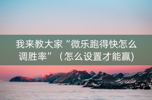 我来教大家“微乐跑得快怎么调胜率”（怎么设置才能赢)