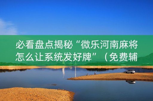 必看盘点揭秘“微乐河南麻将怎么让系统发好牌”（免费辅助)