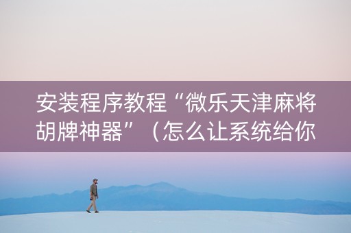 安装程序教程“微乐天津麻将胡牌神器”（怎么让系统给你发好牌)