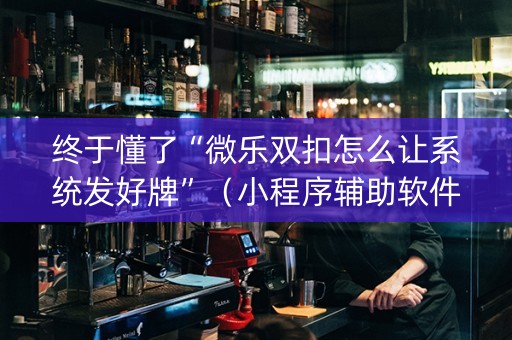 终于懂了“微乐双扣怎么让系统发好牌”（小程序辅助软件)