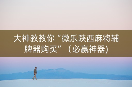 大神教教你“微乐陕西麻将辅牌器购买”（必赢神器)