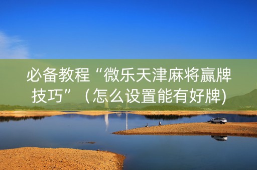 必备教程“微乐天津麻将赢牌技巧”（怎么设置能有好牌)