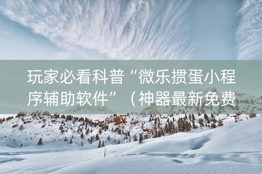 玩家必看科普“微乐掼蛋小程序辅助软件”（神器最新免费)
