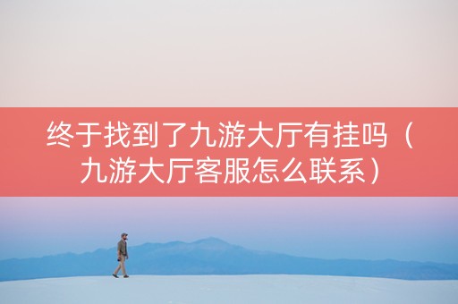 终于找到了九游大厅有挂吗（九游大厅客服怎么联系）