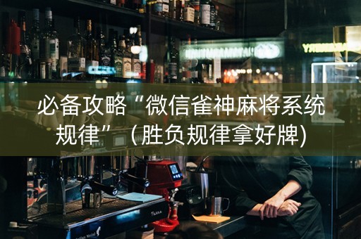 必备攻略“微信雀神麻将系统规律”（胜负规律拿好牌)