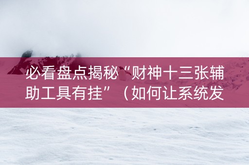必看盘点揭秘“财神十三张辅助工具有挂”（如何让系统发好牌)