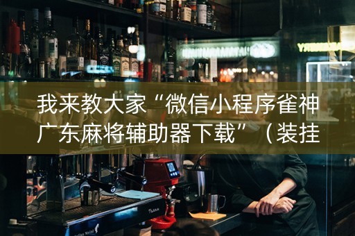 我来教大家“微信小程序雀神广东麻将辅助器下载”（装挂怎么安装)