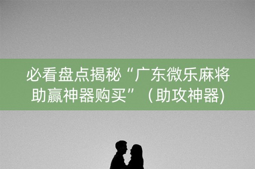 必看盘点揭秘“广东微乐麻将助赢神器购买”（助攻神器)