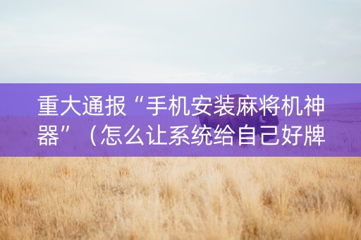 重大通报“手机安装麻将机神器”（怎么让系统给自己好牌)