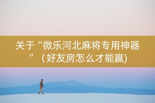 关于“微乐河北麻将专用神器”（好友房怎么才能赢)
