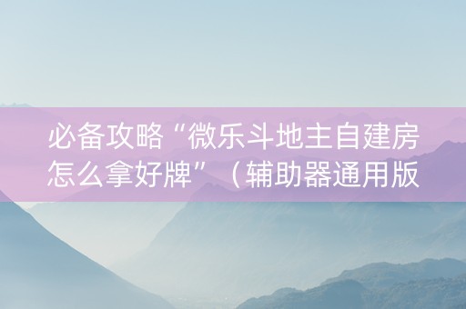 必备攻略“微乐斗地主自建房怎么拿好牌”（辅助器通用版)