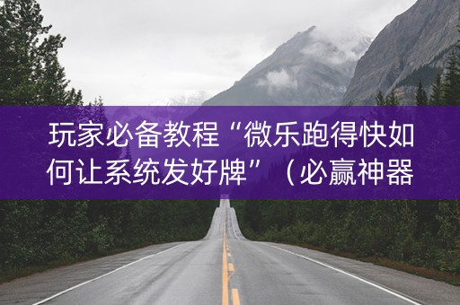 玩家必备教程“微乐跑得快如何让系统发好牌”（必赢神器)