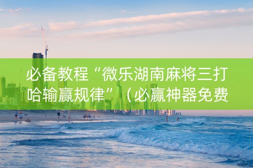 必备教程“微乐湖南麻将三打哈输赢规律”（必赢神器免费安装)