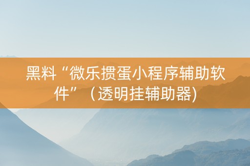 黑料“微乐掼蛋小程序辅助软件”（透明挂辅助器)