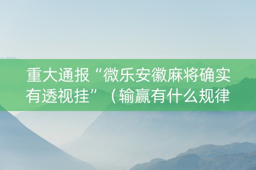 重大通报“微乐安徽麻将确实有透视挂”（输赢有什么规律)