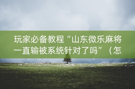 玩家必备教程“山东微乐麻将一直输被系统针对了吗”（怎么设置能有好牌)