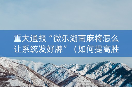 重大通报“微乐湖南麻将怎么让系统发好牌”（如何提高胜率)