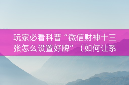 玩家必看科普“微信财神十三张怎么设置好牌”（如何让系统发好牌)