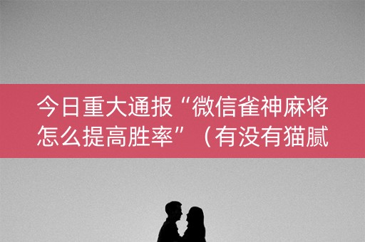今日重大通报“微信雀神麻将怎么提高胜率”（有没有猫腻)