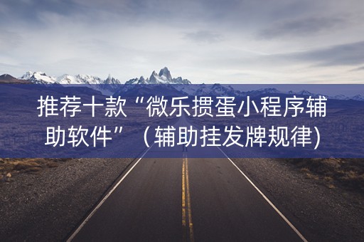 推荐十款“微乐掼蛋小程序辅助软件”（辅助挂发牌规律)