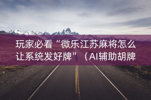 玩家必看“微乐江苏麻将怎么让系统发好牌”（AI辅助胡牌规则)