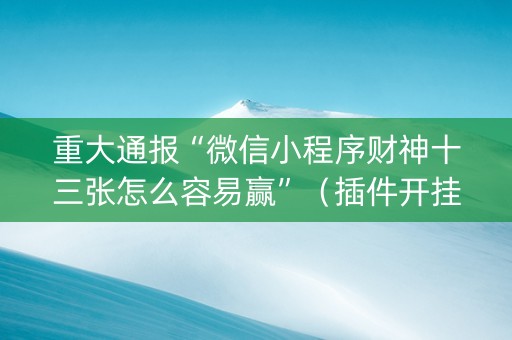 重大通报“微信小程序财神十三张怎么容易赢”（插件开挂免费AI)