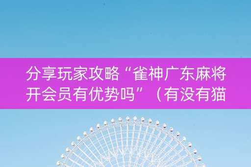 分享玩家攻略“雀神广东麻将开会员有优势吗”（有没有猫腻)