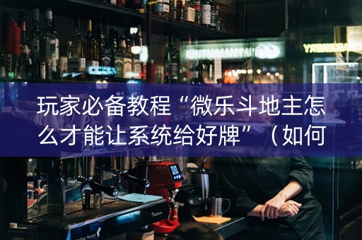 玩家必备教程“微乐斗地主怎么才能让系统给好牌”（如何让系统发好牌)