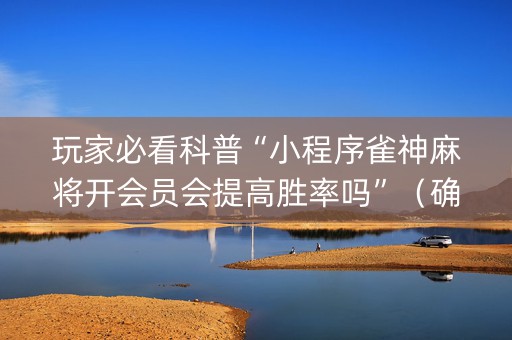 玩家必看科普“小程序雀神麻将开会员会提高胜率吗”（确实有插件吗)