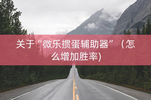 关于“微乐掼蛋辅助器”（怎么增加胜率)
