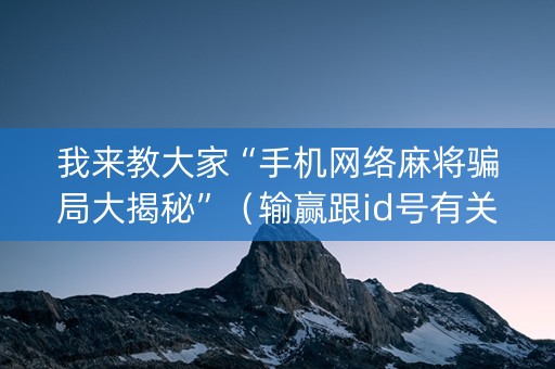 我来教大家“手机网络麻将骗局大揭秘”（输赢跟id号有关系吗)