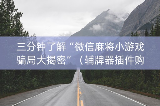 三分钟了解“微信麻将小游戏骗局大揭密”（辅牌器插件购买)