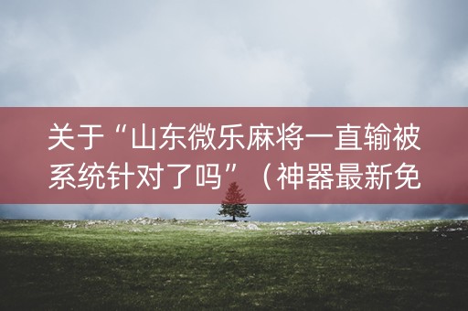 关于“山东微乐麻将一直输被系统针对了吗”（神器最新免费)